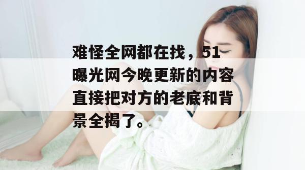 难怪全网都在找，51曝光网今晚更新的内容直接把对方的老底和背景全揭了。