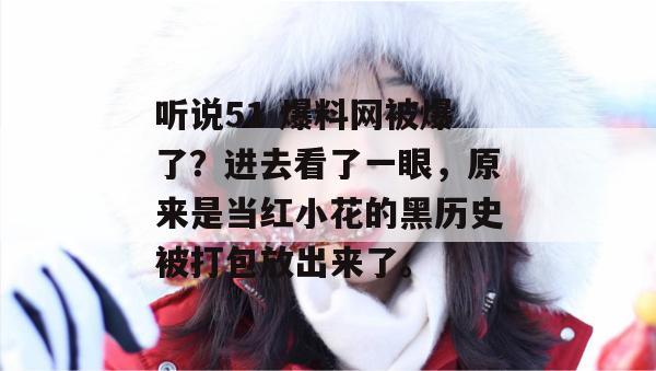 听说51 爆料网被爆了？进去看了一眼，原来是当红小花的黑历史被打包放出来了。