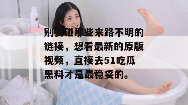 别去碰那些来路不明的链接，想看最新的原版视频，直接去51吃瓜黑料才是最稳妥的。